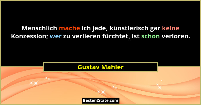 Menschlich mache ich jede, künstlerisch gar keine Konzession; wer zu verlieren fürchtet, ist schon verloren.... - Gustav Mahler