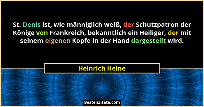 St. Denis ist, wie männiglich weiß, der Schutzpatron der Könige von Frankreich, bekanntlich ein Heiliger, der mit seinem eigenen Kopf... - Heinrich Heine