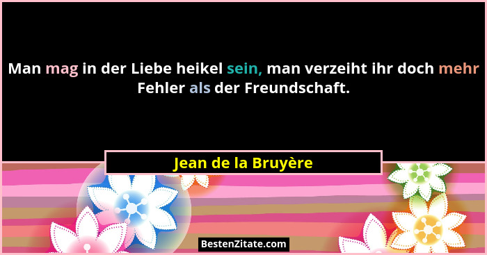 Man mag in der Liebe heikel sein, man verzeiht ihr doch mehr Fehler als der Freundschaft.... - Jean de la Bruyère