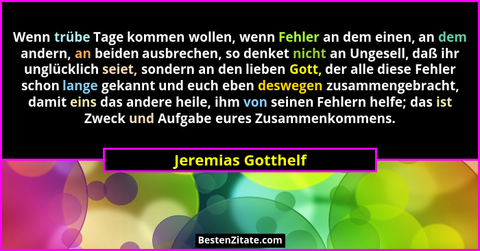 Wenn trübe Tage kommen wollen, wenn Fehler an dem einen, an dem andern, an beiden ausbrechen, so denket nicht an Ungesell, daß ihr... - Jeremias Gotthelf
