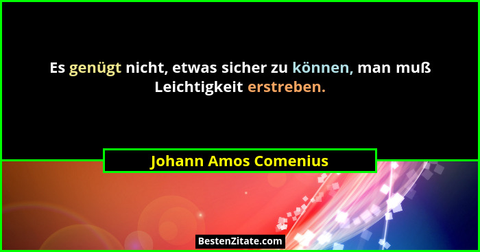 Es genügt nicht, etwas sicher zu können, man muß Leichtigkeit erstreben.... - Johann Amos Comenius