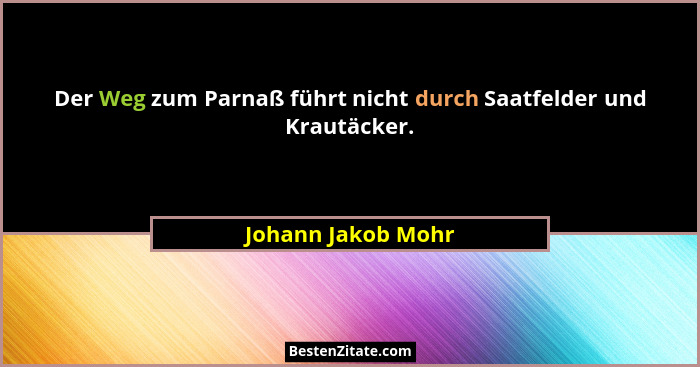 Der Weg zum Parnaß führt nicht durch Saatfelder und Krautäcker.... - Johann Jakob Mohr