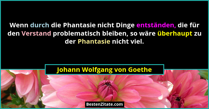 Wenn durch die Phantasie nicht Dinge entständen, die für den Verstand problematisch bleiben, so wäre überhaupt zu der Pha... - Johann Wolfgang von Goethe
