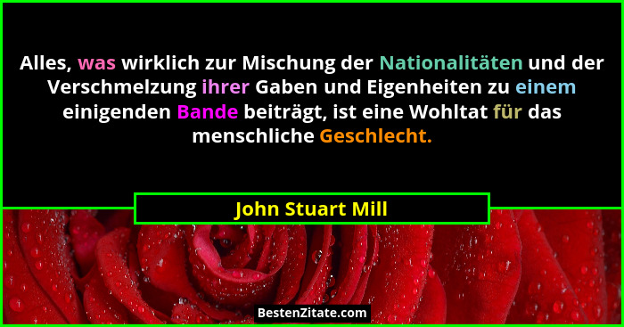 Alles, was wirklich zur Mischung der Nationalitäten und der Verschmelzung ihrer Gaben und Eigenheiten zu einem einigenden Bande bei... - John Stuart Mill