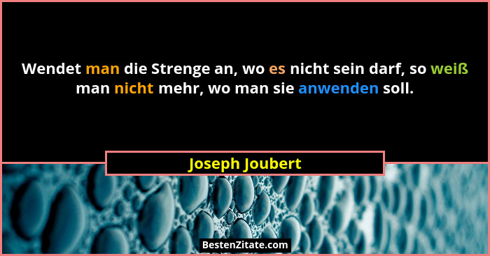Wendet man die Strenge an, wo es nicht sein darf, so weiß man nicht mehr, wo man sie anwenden soll.... - Joseph Joubert