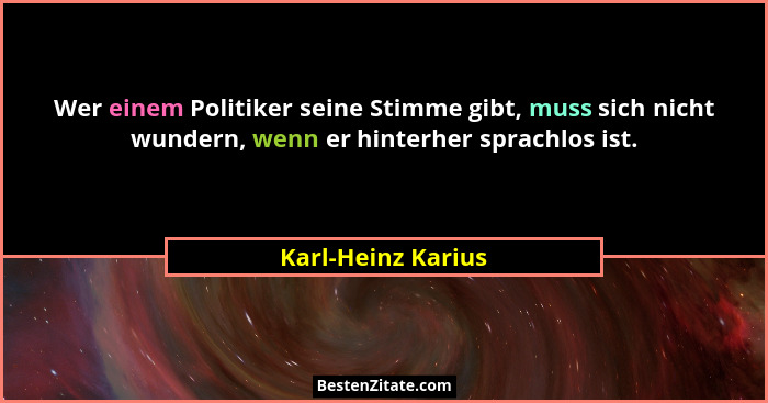 Wer einem Politiker seine Stimme gibt, muss sich nicht wundern, wenn er hinterher sprachlos ist.... - Karl-Heinz Karius