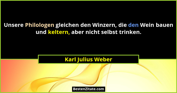 Unsere Philologen gleichen den Winzern, die den Wein bauen und keltern, aber nicht selbst trinken.... - Karl Julius Weber