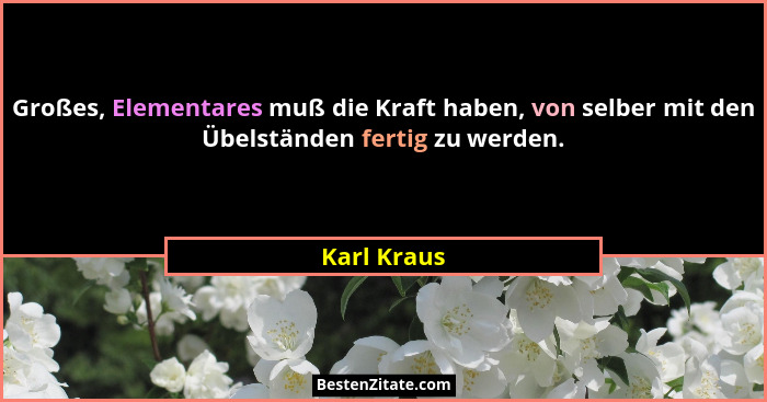 Großes, Elementares muß die Kraft haben, von selber mit den Übelständen fertig zu werden.... - Karl Kraus