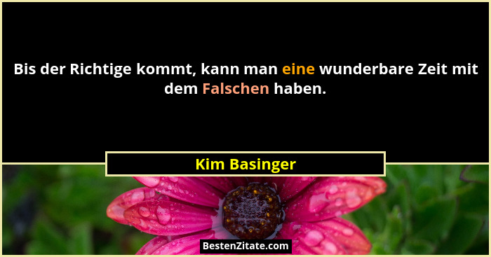 Bis der Richtige kommt, kann man eine wunderbare Zeit mit dem Falschen haben.... - Kim Basinger