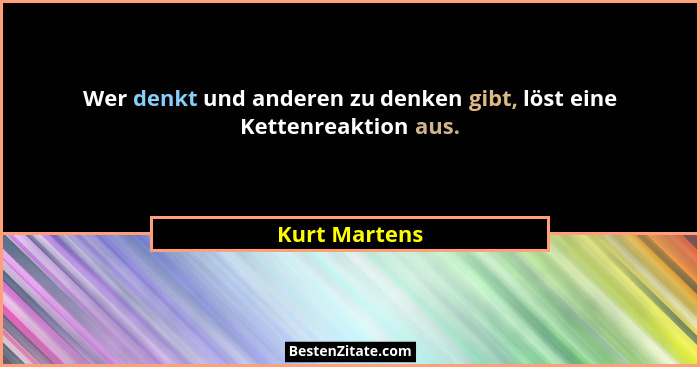 Wer denkt und anderen zu denken gibt, löst eine Kettenreaktion aus.... - Kurt Martens