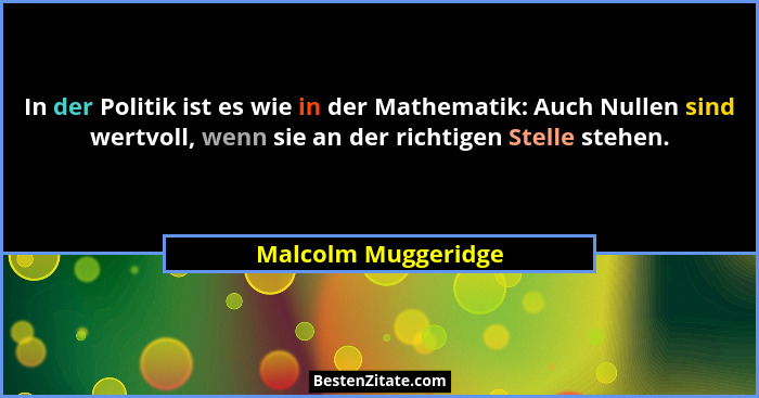 In der Politik ist es wie in der Mathematik: Auch Nullen sind wertvoll, wenn sie an der richtigen Stelle stehen.... - Malcolm Muggeridge