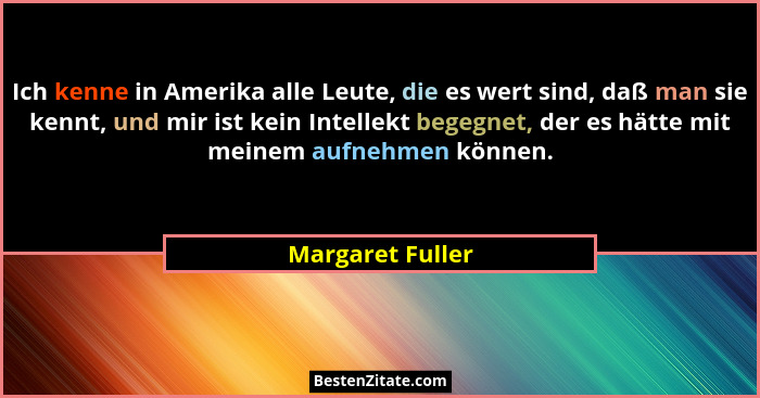 Ich kenne in Amerika alle Leute, die es wert sind, daß man sie kennt, und mir ist kein Intellekt begegnet, der es hätte mit meinem a... - Margaret Fuller