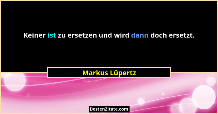 Keiner ist zu ersetzen und wird dann doch ersetzt.... - Markus Lüpertz