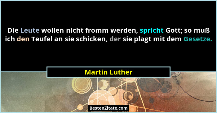 Die Leute wollen nicht fromm werden, spricht Gott; so muß ich den Teufel an sie schicken, der sie plagt mit dem Gesetze.... - Martin Luther