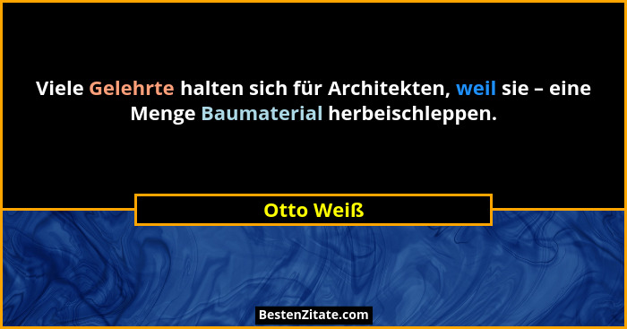 Viele Gelehrte halten sich für Architekten, weil sie – eine Menge Baumaterial herbeischleppen.... - Otto Weiß