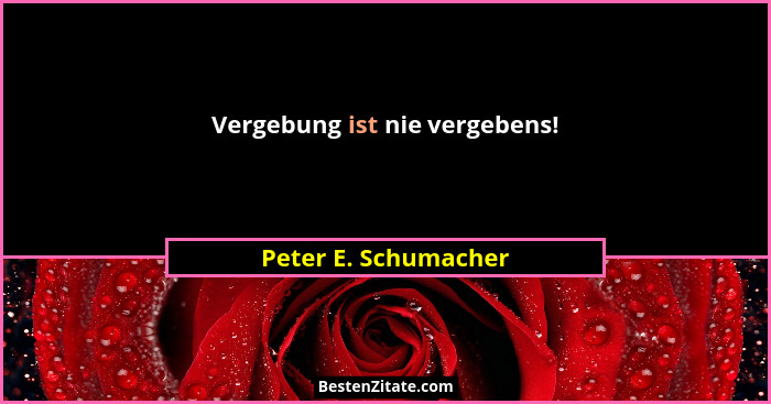 Vergebung ist nie vergebens!... - Peter E. Schumacher