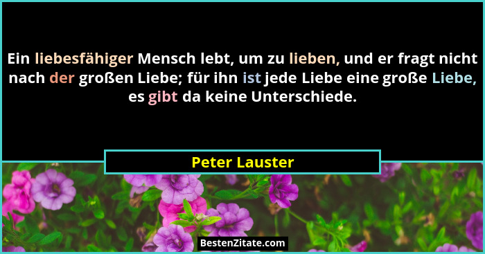 Ein liebesfähiger Mensch lebt, um zu lieben, und er fragt nicht nach der großen Liebe; für ihn ist jede Liebe eine große Liebe, es gib... - Peter Lauster