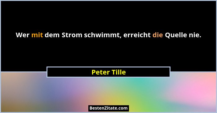 Wer mit dem Strom schwimmt, erreicht die Quelle nie.... - Peter Tille