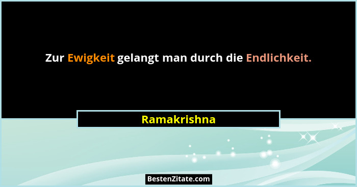 Zur Ewigkeit gelangt man durch die Endlichkeit.... - Ramakrishna