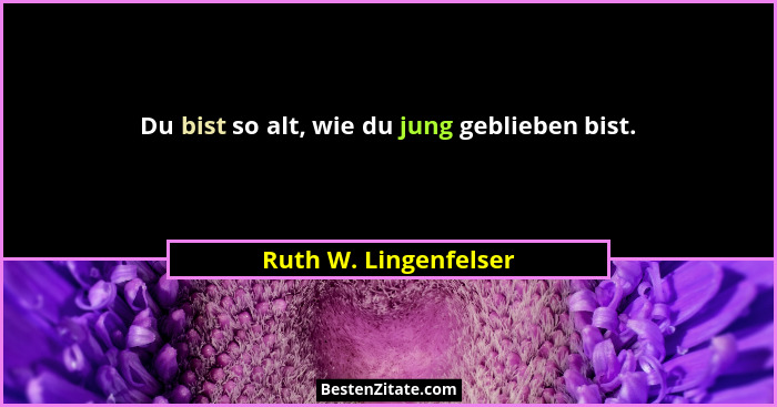 Du bist so alt, wie du jung geblieben bist.... - Ruth W. Lingenfelser