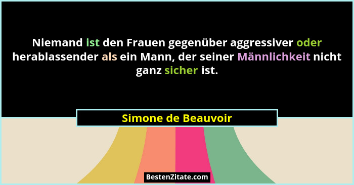 Niemand ist den Frauen gegenüber aggressiver oder herablassender als ein Mann, der seiner Männlichkeit nicht ganz sicher ist.... - Simone de Beauvoir