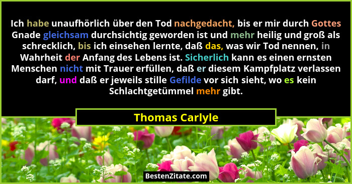 Ich habe unaufhörlich über den Tod nachgedacht, bis er mir durch Gottes Gnade gleichsam durchsichtig geworden ist und mehr heilig und... - Thomas Carlyle