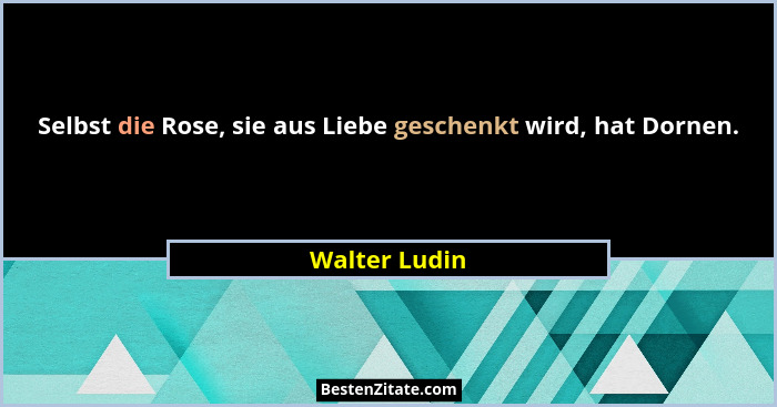 Selbst die Rose, sie aus Liebe geschenkt wird, hat Dornen.... - Walter Ludin