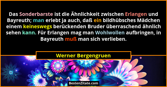 Das Sonderbarste ist die Ähnlichkeit zwischen Erlangen und Bayreuth; man erlebt ja auch, daß ein bildhübsches Mädchen einem keine... - Werner Bergengruen