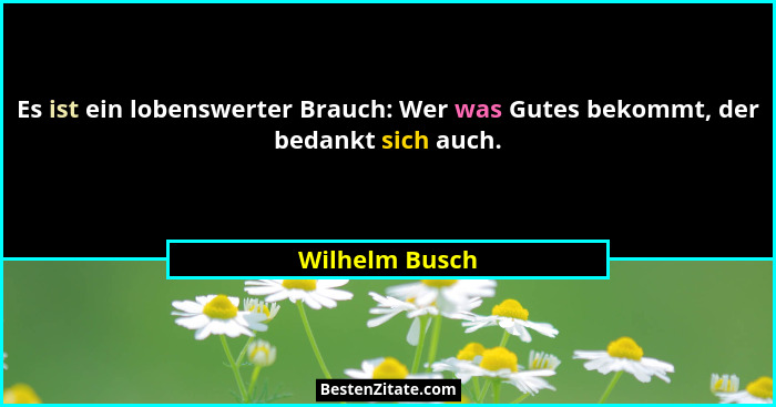 Es ist ein lobenswerter Brauch: Wer was Gutes bekommt, der bedankt sich auch.... - Wilhelm Busch