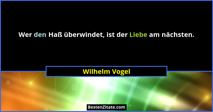 Wer den Haß überwindet, ist der Liebe am nächsten.... - Wilhelm Vogel