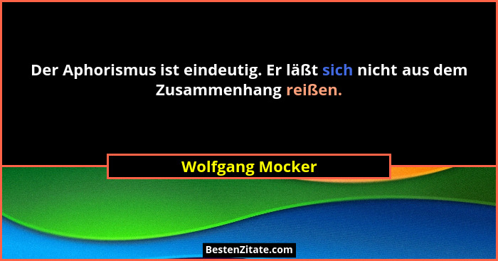 Der Aphorismus ist eindeutig. Er läßt sich nicht aus dem Zusammenhang reißen.... - Wolfgang Mocker