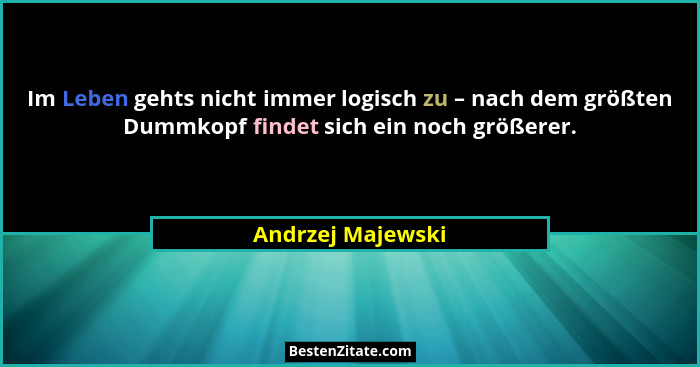 Im Leben gehts nicht immer logisch zu – nach dem größten Dummkopf findet sich ein noch größerer.... - Andrzej Majewski