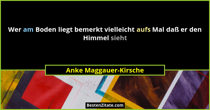 Wer am Boden liegt bemerkt vielleicht aufs Mal daß er den Himmel sieht... - Anke Maggauer-Kirsche
