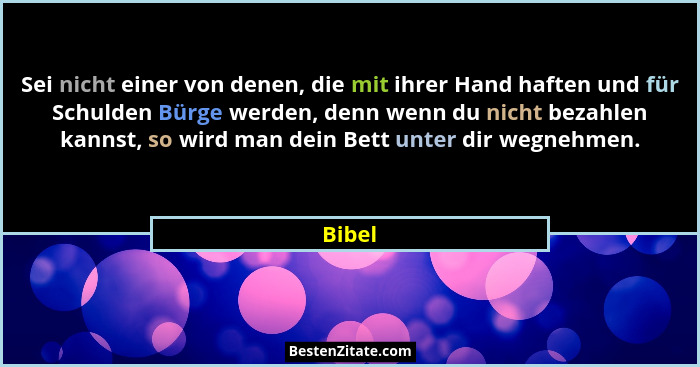 Sei nicht einer von denen, die mit ihrer Hand haften und für Schulden Bürge werden, denn wenn du nicht bezahlen kannst, so wird man dein Bett... - Bibel
