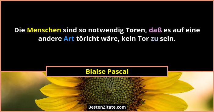 Die Menschen sind so notwendig Toren, daß es auf eine andere Art töricht wäre, kein Tor zu sein.... - Blaise Pascal