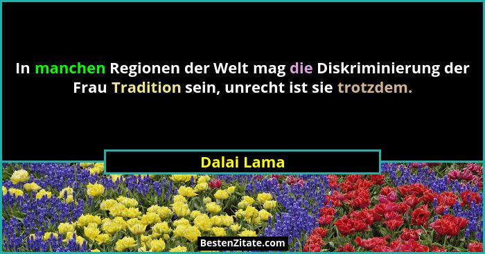 In manchen Regionen der Welt mag die Diskriminierung der Frau Tradition sein, unrecht ist sie trotzdem.... - Dalai Lama