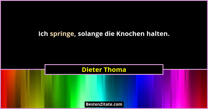 Ich springe, solange die Knochen halten.... - Dieter Thoma