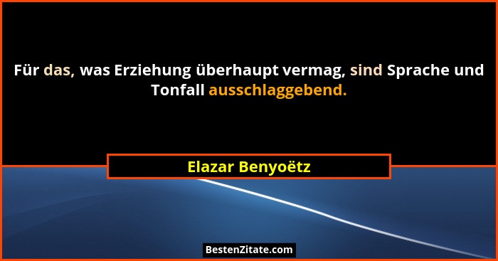 Für das, was Erziehung überhaupt vermag, sind Sprache und Tonfall ausschlaggebend.... - Elazar Benyoëtz