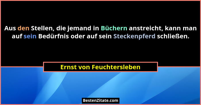 Aus den Stellen, die jemand in Büchern anstreicht, kann man auf sein Bedürfnis oder auf sein Steckenpferd schließen.... - Ernst von Feuchtersleben