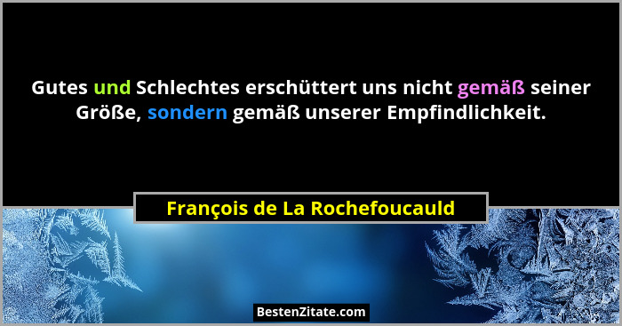 Gutes und Schlechtes erschüttert uns nicht gemäß seiner Größe, sondern gemäß unserer Empfindlichkeit.... - François de La Rochefoucauld
