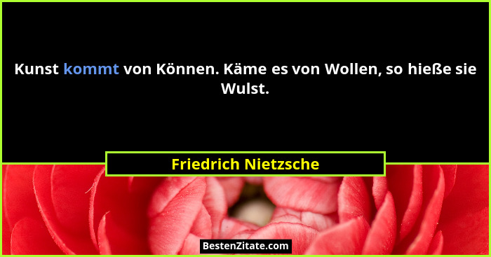 Kunst kommt von Können. Käme es von Wollen, so hieße sie Wulst.... - Friedrich Nietzsche