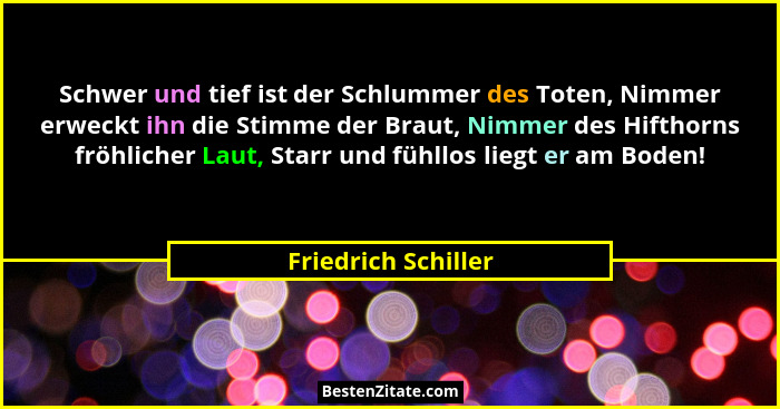 Schwer und tief ist der Schlummer des Toten, Nimmer erweckt ihn die Stimme der Braut, Nimmer des Hifthorns fröhlicher Laut, Starr... - Friedrich Schiller