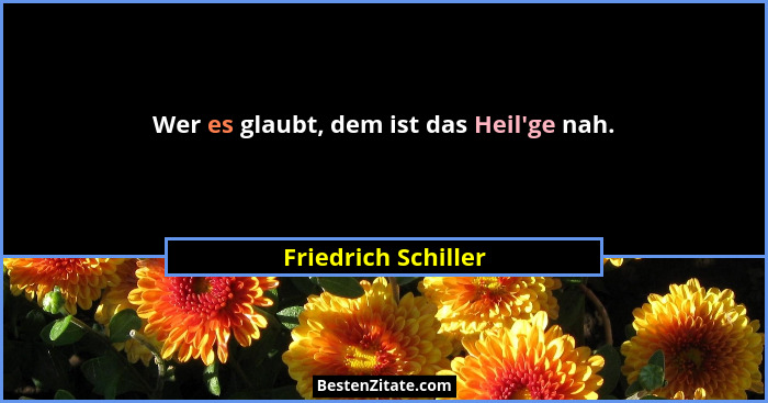 Wer es glaubt, dem ist das Heil'ge nah.... - Friedrich Schiller