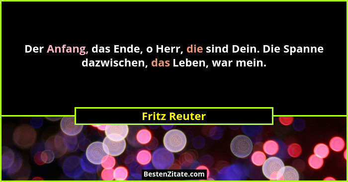 Der Anfang, das Ende, o Herr, die sind Dein. Die Spanne dazwischen, das Leben, war mein.... - Fritz Reuter