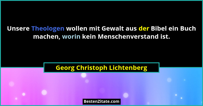 Unsere Theologen wollen mit Gewalt aus der Bibel ein Buch machen, worin kein Menschenverstand ist.... - Georg Christoph Lichtenberg