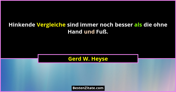 Hinkende Vergleiche sind immer noch besser als die ohne Hand und Fuß.... - Gerd W. Heyse