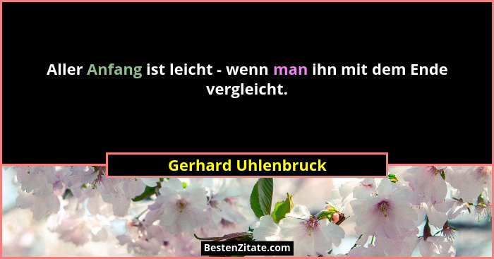 Aller Anfang ist leicht - wenn man ihn mit dem Ende vergleicht.... - Gerhard Uhlenbruck