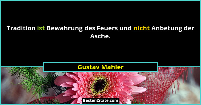 Tradition ist Bewahrung des Feuers und nicht Anbetung der Asche.... - Gustav Mahler