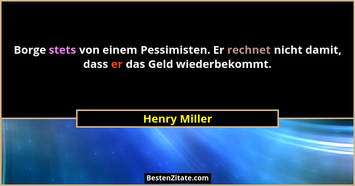 Borge stets von einem Pessimisten. Er rechnet nicht damit, dass er das Geld wiederbekommt.... - Henry Miller