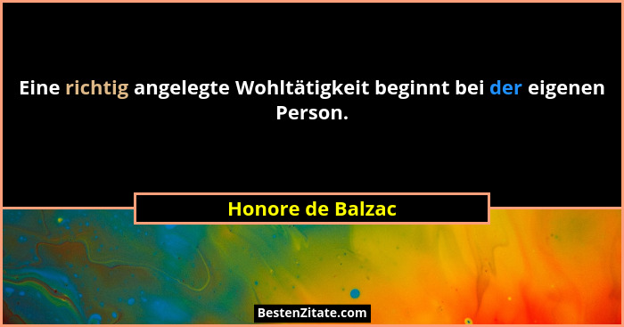 Eine richtig angelegte Wohltätigkeit beginnt bei der eigenen Person.... - Honore de Balzac